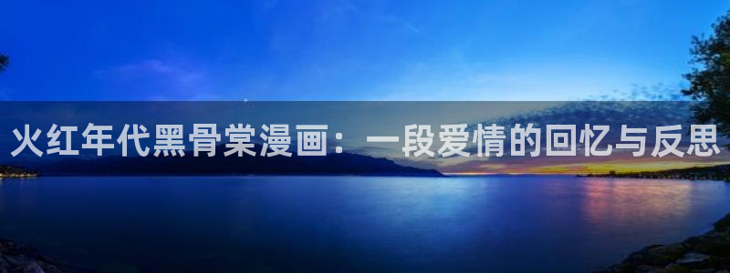 yy漫画sss：火红年代黑骨棠漫画：一段爱情的回忆与反思