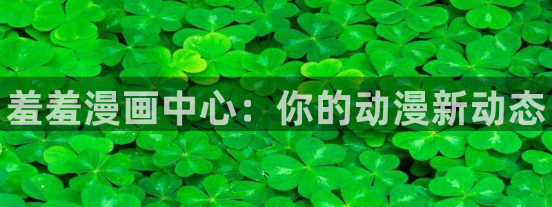 yy漫画免费登录阅读：羞羞漫画中心：你的动漫新动态