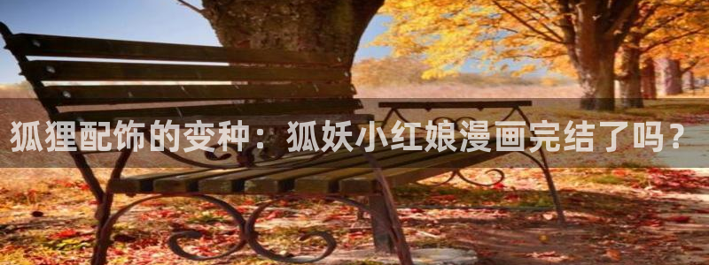 yy漫画登录页面免费漫画在线：狐狸配饰的变种：狐妖小红娘漫画完结了吗？