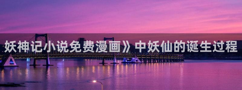 18禁yy漫画女神漫画网：妖神记小说免费漫画》中妖仙的诞生过程