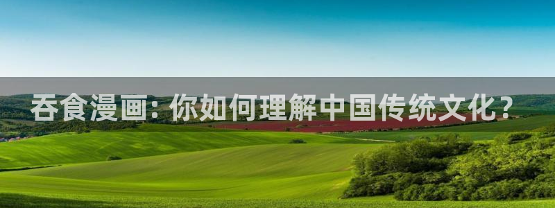 yy漫画首页在线观看：吞食漫画: 你如何理解中国传统文化？