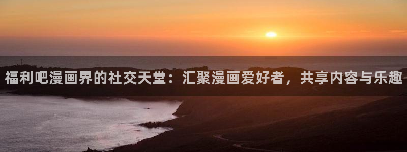 yy漫画免费漫画在线看：福利吧漫画界的社交天堂：汇聚漫画爱好者，共享内容与乐趣