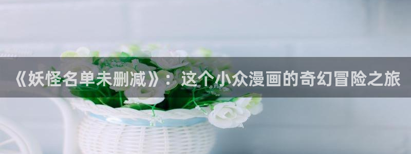 yy漫画com：《妖怪名单未删减》：这个小众漫画的奇幻冒险之旅
